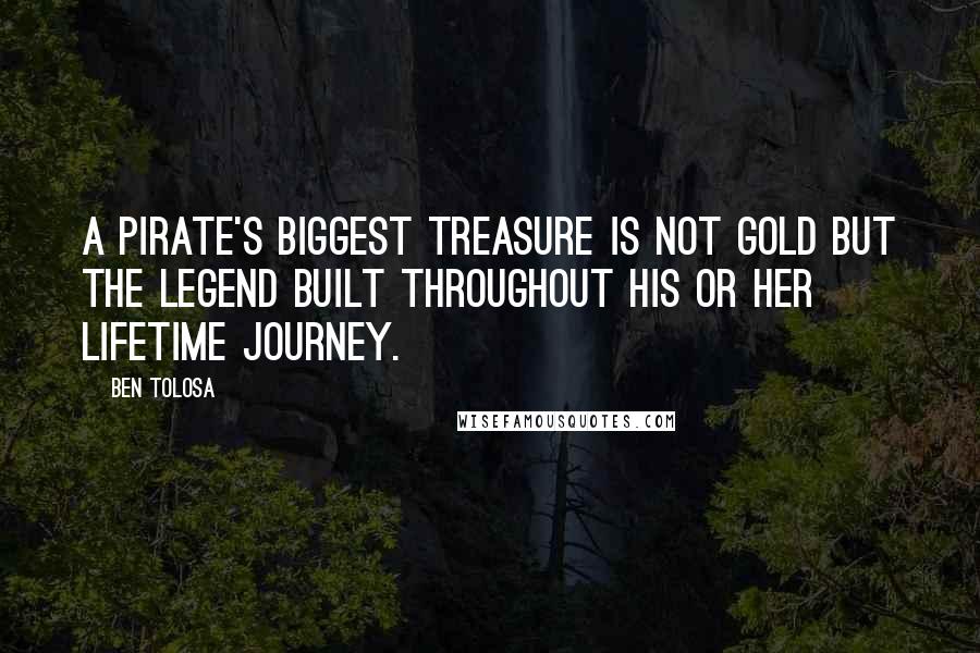 Ben Tolosa Quotes: A pirate's biggest treasure is not gold but the legend built throughout his or her lifetime journey.