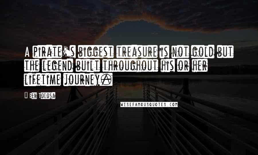 Ben Tolosa Quotes: A pirate's biggest treasure is not gold but the legend built throughout his or her lifetime journey.