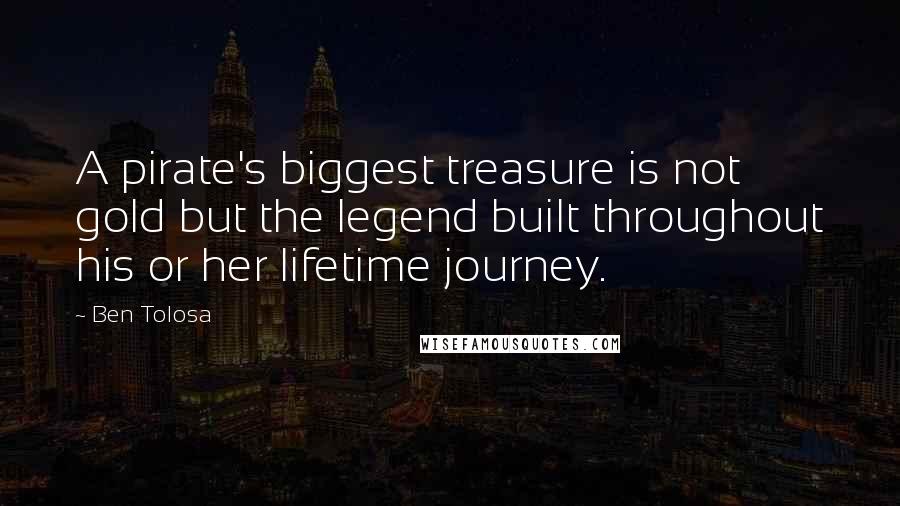 Ben Tolosa Quotes: A pirate's biggest treasure is not gold but the legend built throughout his or her lifetime journey.