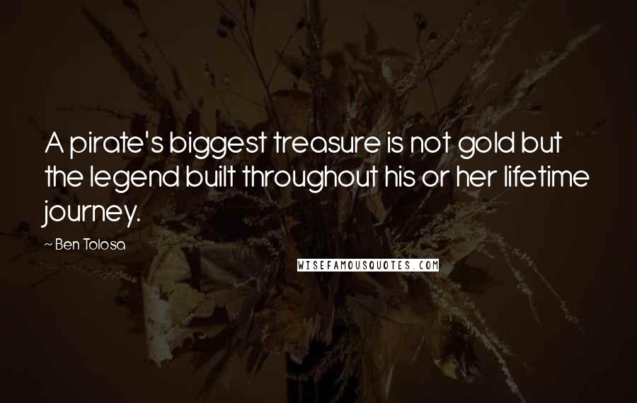 Ben Tolosa Quotes: A pirate's biggest treasure is not gold but the legend built throughout his or her lifetime journey.