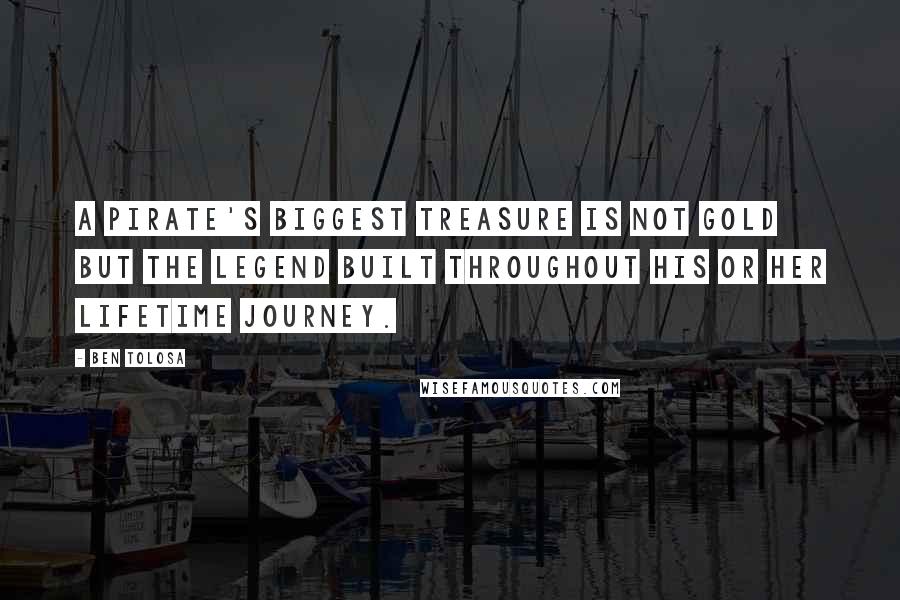 Ben Tolosa Quotes: A pirate's biggest treasure is not gold but the legend built throughout his or her lifetime journey.