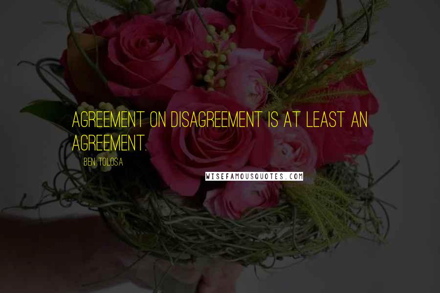 Ben Tolosa Quotes: Agreement on disagreement is at least an agreement.