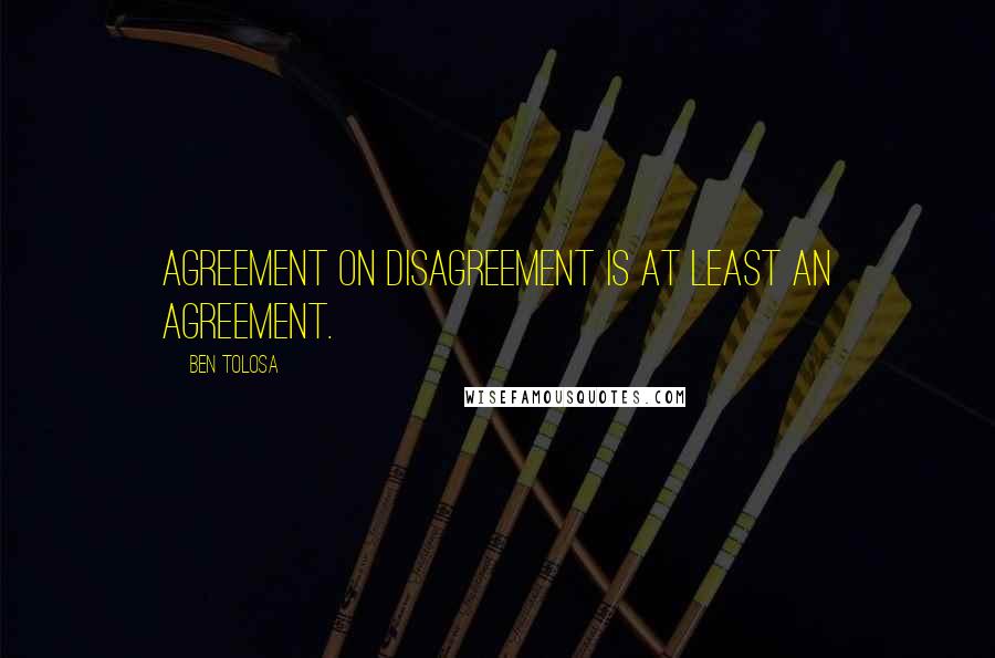 Ben Tolosa Quotes: Agreement on disagreement is at least an agreement.