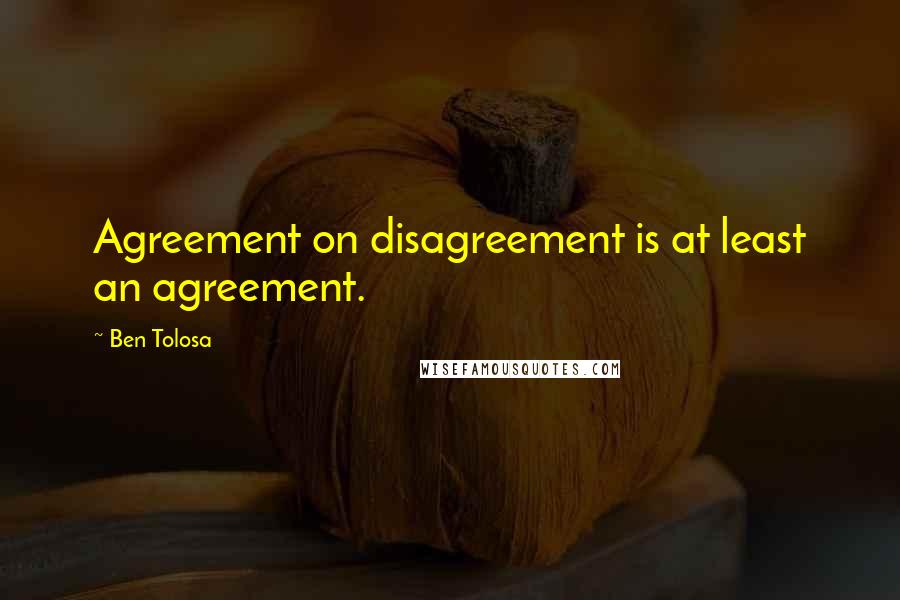 Ben Tolosa Quotes: Agreement on disagreement is at least an agreement.