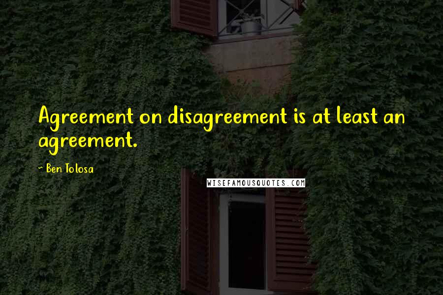 Ben Tolosa Quotes: Agreement on disagreement is at least an agreement.