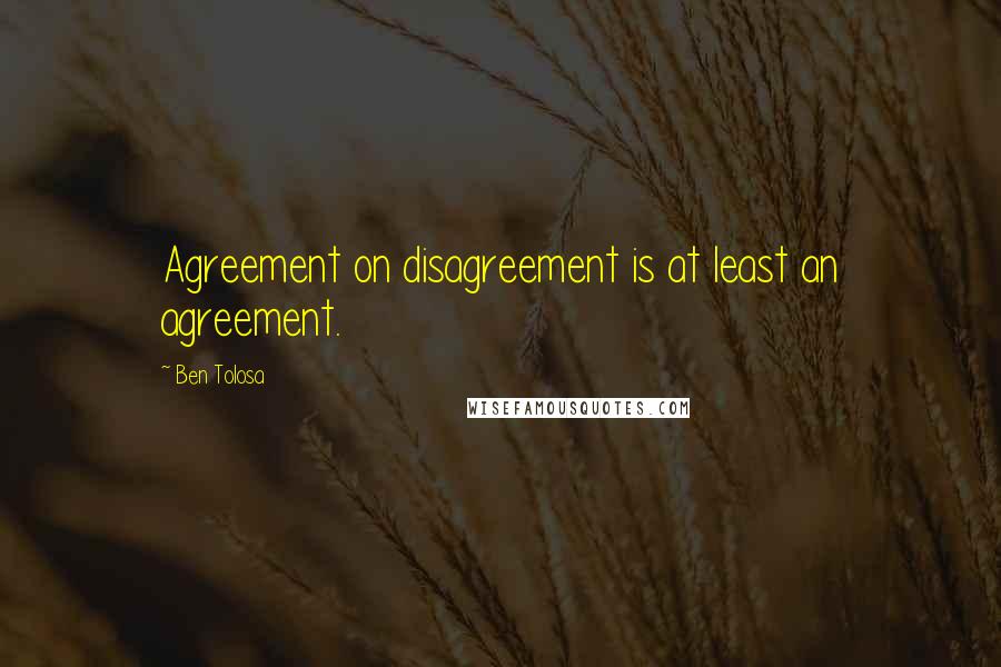 Ben Tolosa Quotes: Agreement on disagreement is at least an agreement.