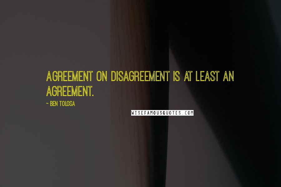 Ben Tolosa Quotes: Agreement on disagreement is at least an agreement.