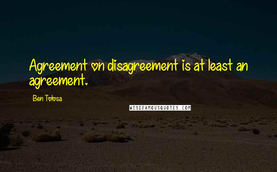 Ben Tolosa Quotes: Agreement on disagreement is at least an agreement.