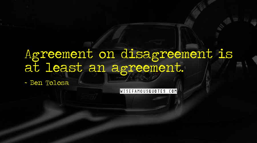 Ben Tolosa Quotes: Agreement on disagreement is at least an agreement.