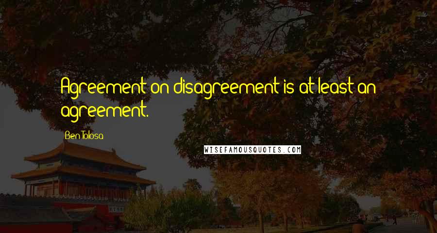 Ben Tolosa Quotes: Agreement on disagreement is at least an agreement.