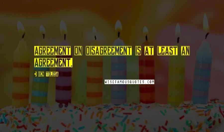 Ben Tolosa Quotes: Agreement on disagreement is at least an agreement.