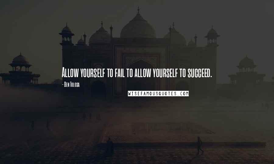 Ben Tolosa Quotes: Allow yourself to fail to allow yourself to succeed.