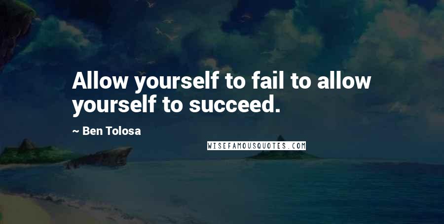 Ben Tolosa Quotes: Allow yourself to fail to allow yourself to succeed.