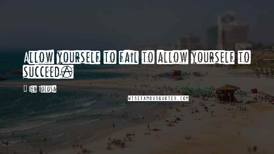 Ben Tolosa Quotes: Allow yourself to fail to allow yourself to succeed.