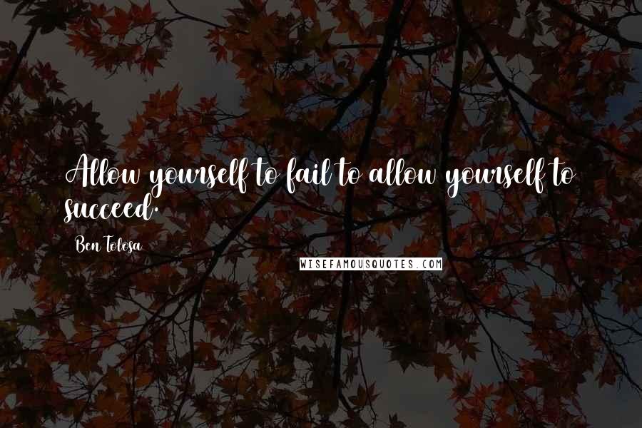 Ben Tolosa Quotes: Allow yourself to fail to allow yourself to succeed.