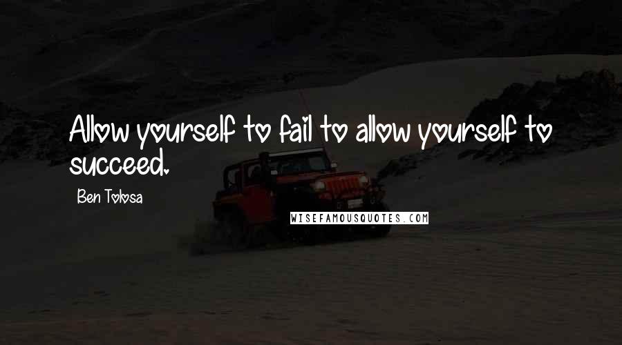 Ben Tolosa Quotes: Allow yourself to fail to allow yourself to succeed.