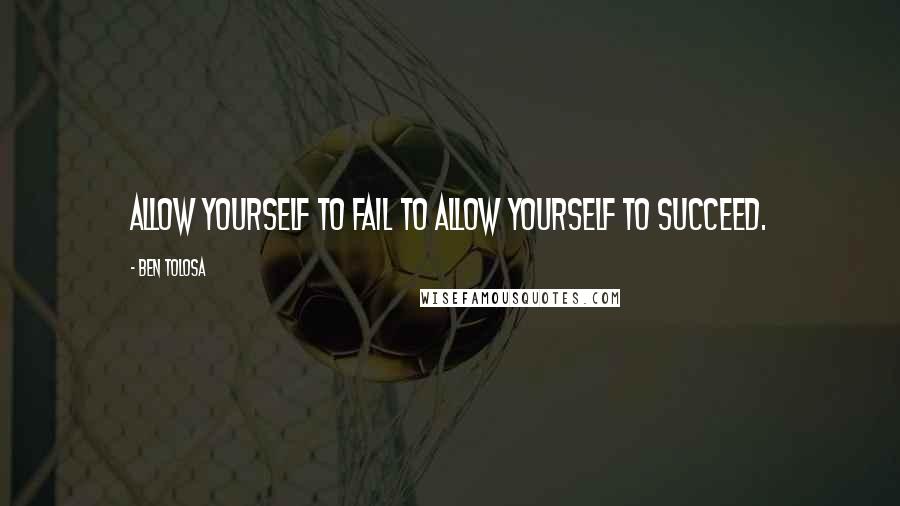 Ben Tolosa Quotes: Allow yourself to fail to allow yourself to succeed.