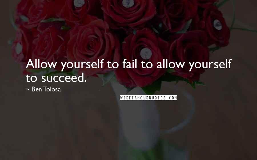 Ben Tolosa Quotes: Allow yourself to fail to allow yourself to succeed.