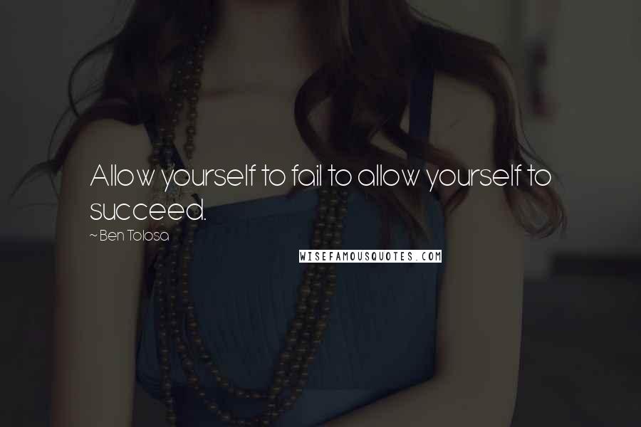 Ben Tolosa Quotes: Allow yourself to fail to allow yourself to succeed.