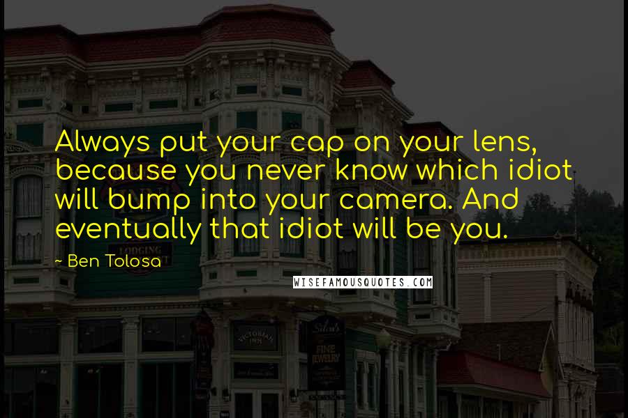 Ben Tolosa Quotes: Always put your cap on your lens, because you never know which idiot will bump into your camera. And eventually that idiot will be you.