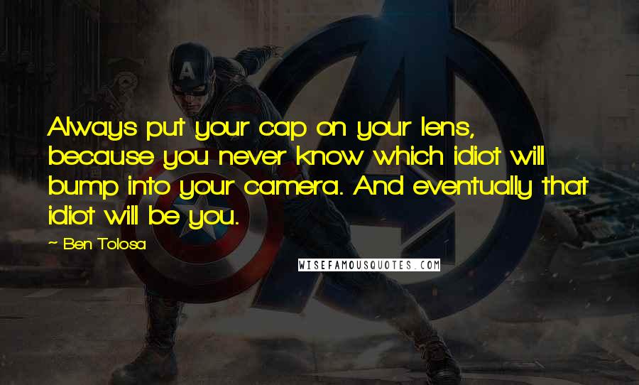 Ben Tolosa Quotes: Always put your cap on your lens, because you never know which idiot will bump into your camera. And eventually that idiot will be you.