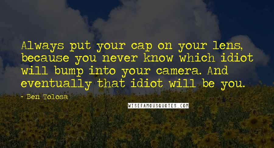 Ben Tolosa Quotes: Always put your cap on your lens, because you never know which idiot will bump into your camera. And eventually that idiot will be you.