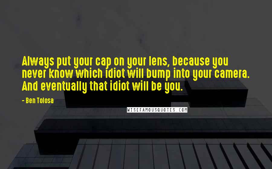 Ben Tolosa Quotes: Always put your cap on your lens, because you never know which idiot will bump into your camera. And eventually that idiot will be you.