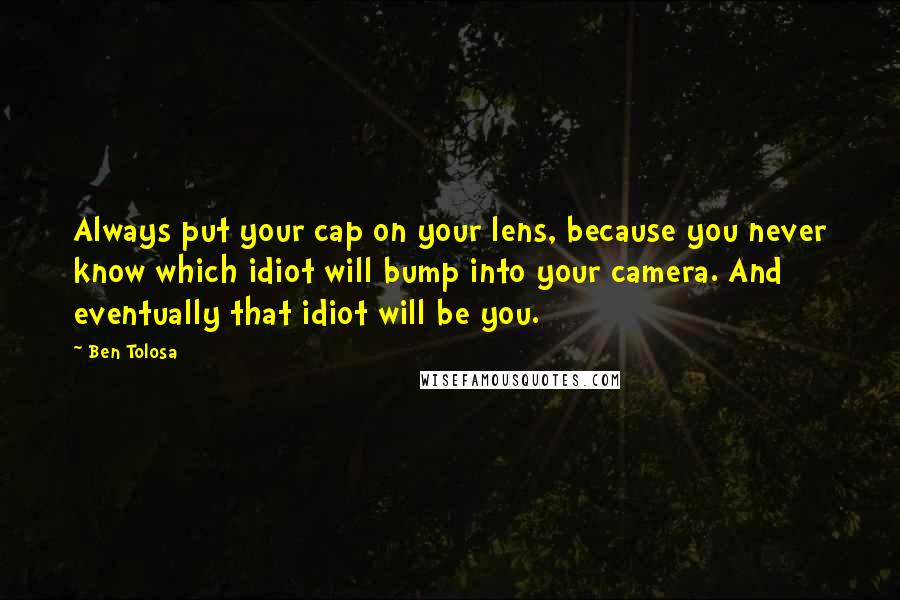 Ben Tolosa Quotes: Always put your cap on your lens, because you never know which idiot will bump into your camera. And eventually that idiot will be you.