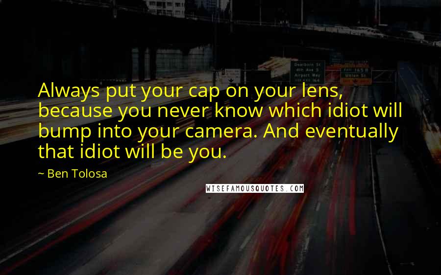 Ben Tolosa Quotes: Always put your cap on your lens, because you never know which idiot will bump into your camera. And eventually that idiot will be you.