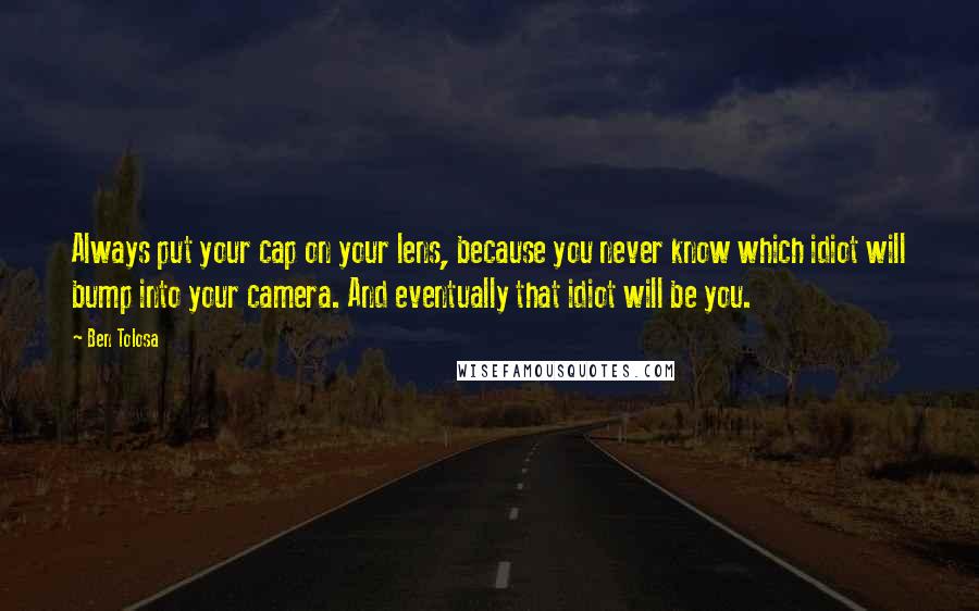 Ben Tolosa Quotes: Always put your cap on your lens, because you never know which idiot will bump into your camera. And eventually that idiot will be you.