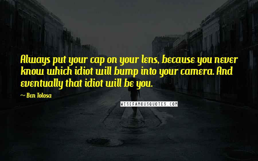 Ben Tolosa Quotes: Always put your cap on your lens, because you never know which idiot will bump into your camera. And eventually that idiot will be you.