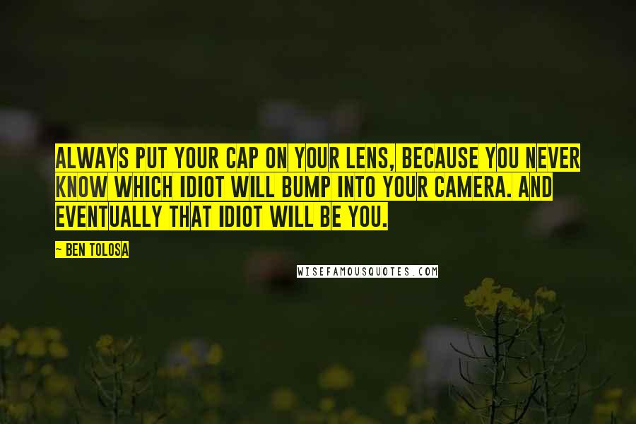 Ben Tolosa Quotes: Always put your cap on your lens, because you never know which idiot will bump into your camera. And eventually that idiot will be you.