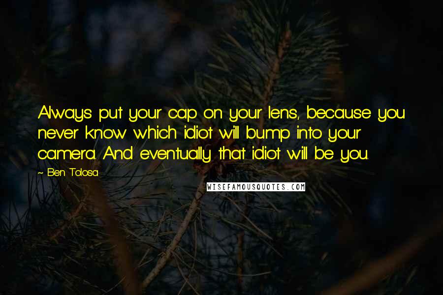 Ben Tolosa Quotes: Always put your cap on your lens, because you never know which idiot will bump into your camera. And eventually that idiot will be you.