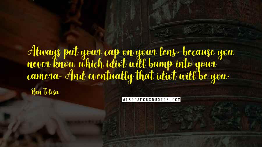 Ben Tolosa Quotes: Always put your cap on your lens, because you never know which idiot will bump into your camera. And eventually that idiot will be you.
