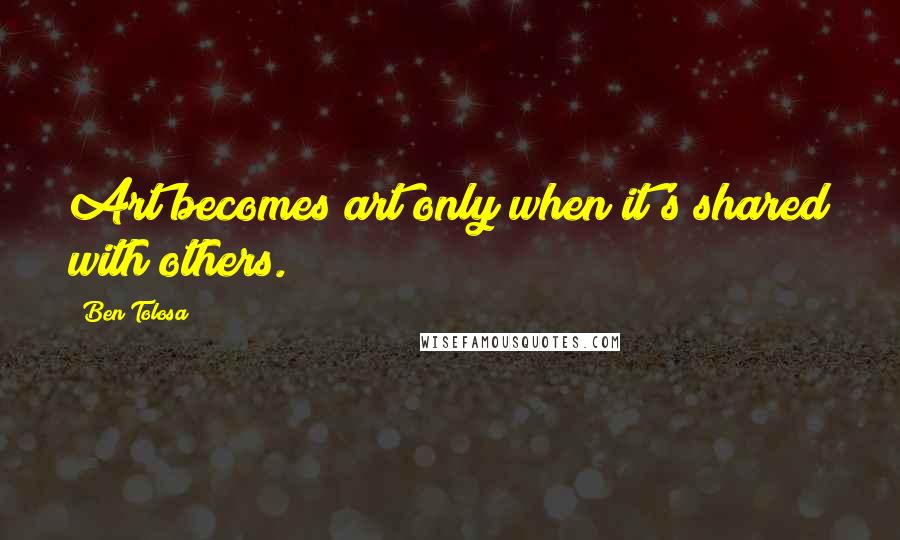 Ben Tolosa Quotes: Art becomes art only when it's shared with others.