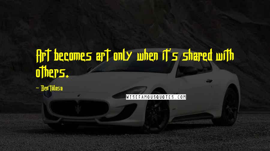 Ben Tolosa Quotes: Art becomes art only when it's shared with others.