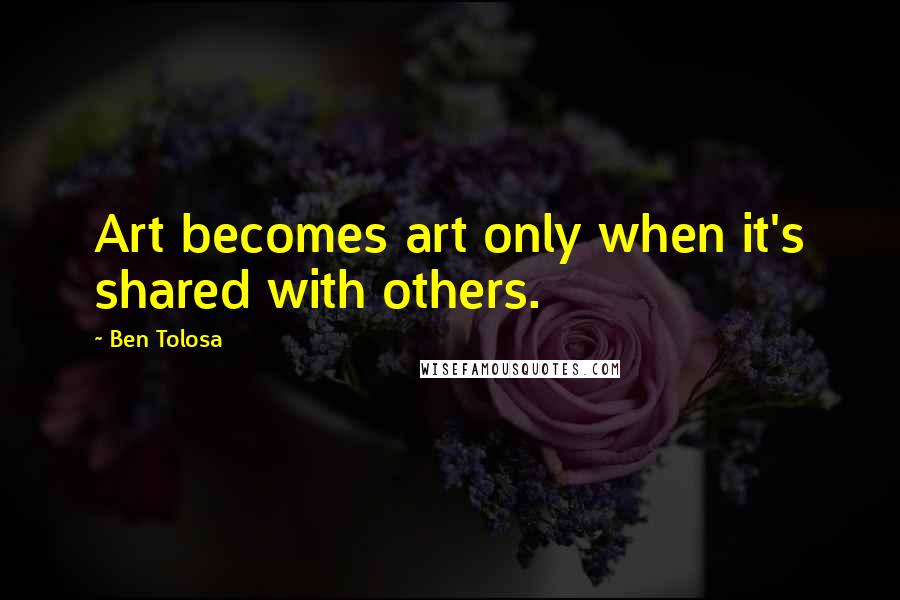 Ben Tolosa Quotes: Art becomes art only when it's shared with others.