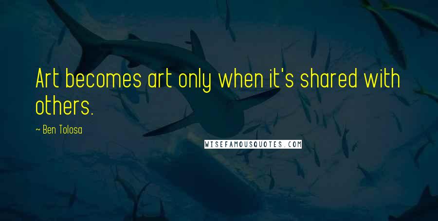 Ben Tolosa Quotes: Art becomes art only when it's shared with others.