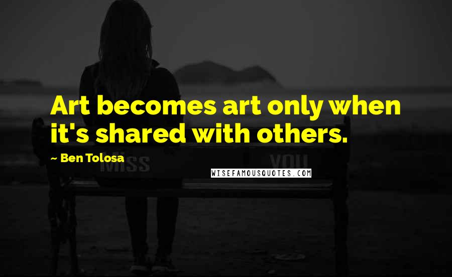 Ben Tolosa Quotes: Art becomes art only when it's shared with others.