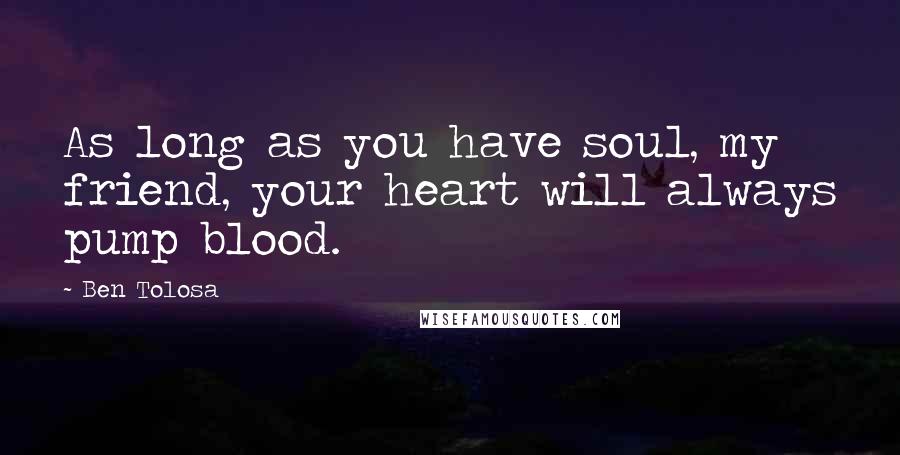 Ben Tolosa Quotes: As long as you have soul, my friend, your heart will always pump blood.