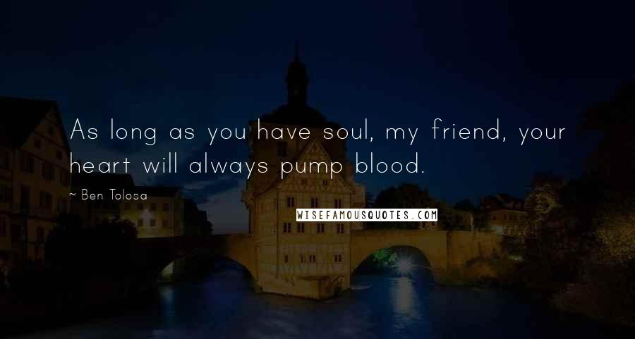 Ben Tolosa Quotes: As long as you have soul, my friend, your heart will always pump blood.