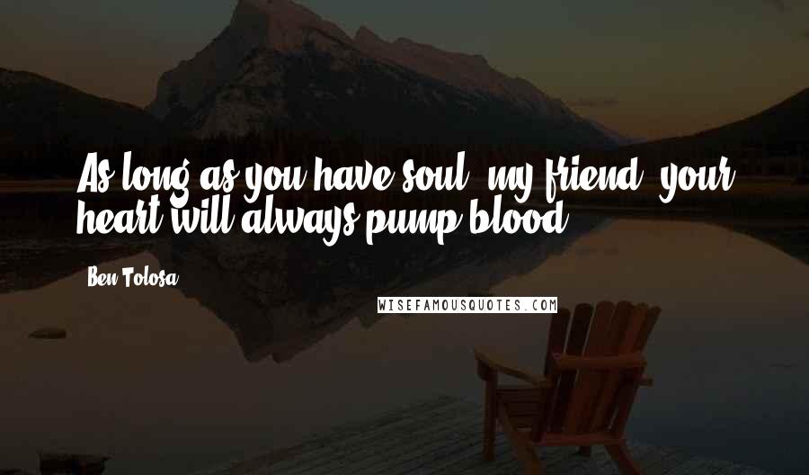 Ben Tolosa Quotes: As long as you have soul, my friend, your heart will always pump blood.