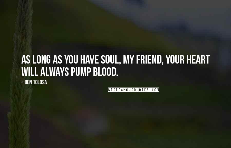 Ben Tolosa Quotes: As long as you have soul, my friend, your heart will always pump blood.