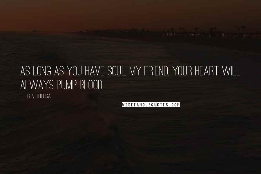 Ben Tolosa Quotes: As long as you have soul, my friend, your heart will always pump blood.