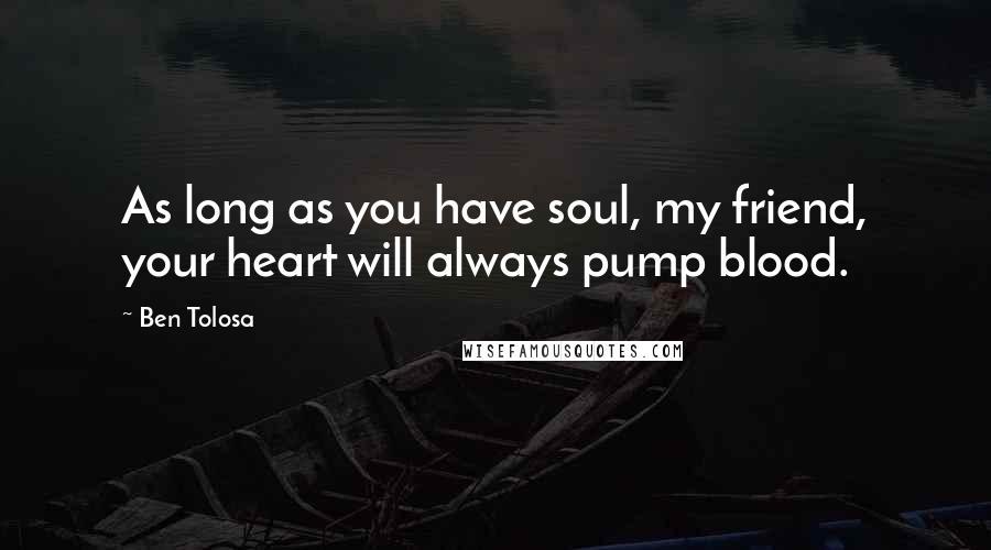 Ben Tolosa Quotes: As long as you have soul, my friend, your heart will always pump blood.