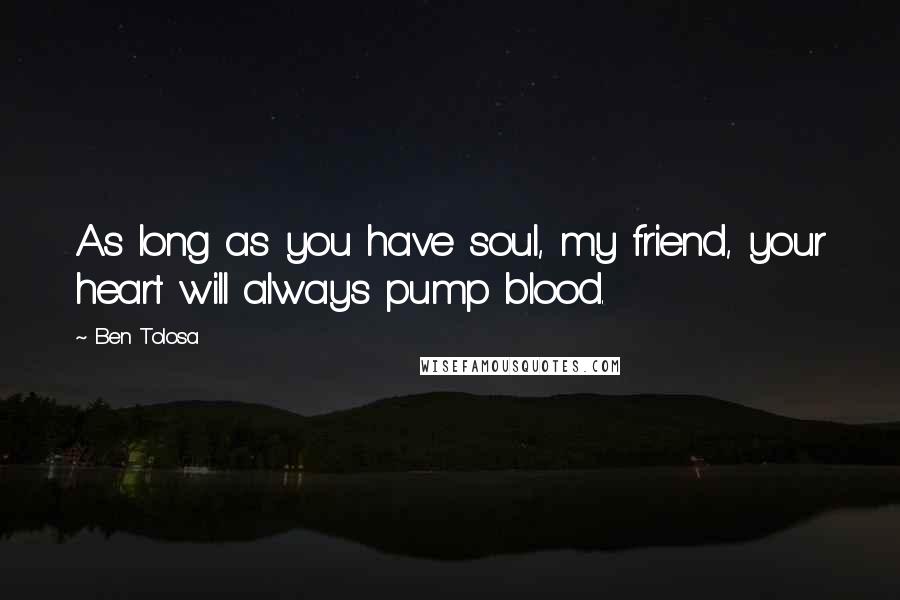 Ben Tolosa Quotes: As long as you have soul, my friend, your heart will always pump blood.