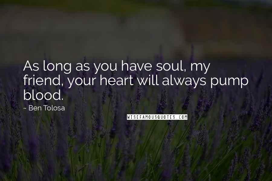 Ben Tolosa Quotes: As long as you have soul, my friend, your heart will always pump blood.