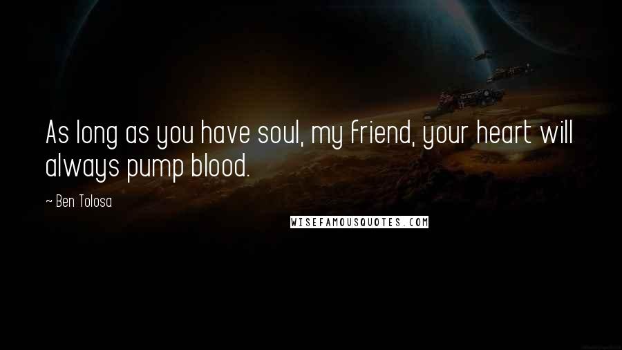 Ben Tolosa Quotes: As long as you have soul, my friend, your heart will always pump blood.