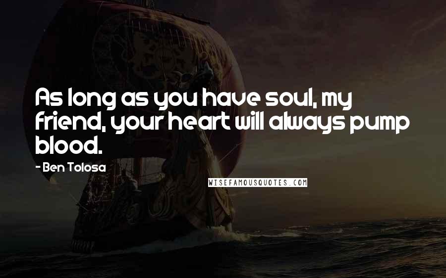 Ben Tolosa Quotes: As long as you have soul, my friend, your heart will always pump blood.