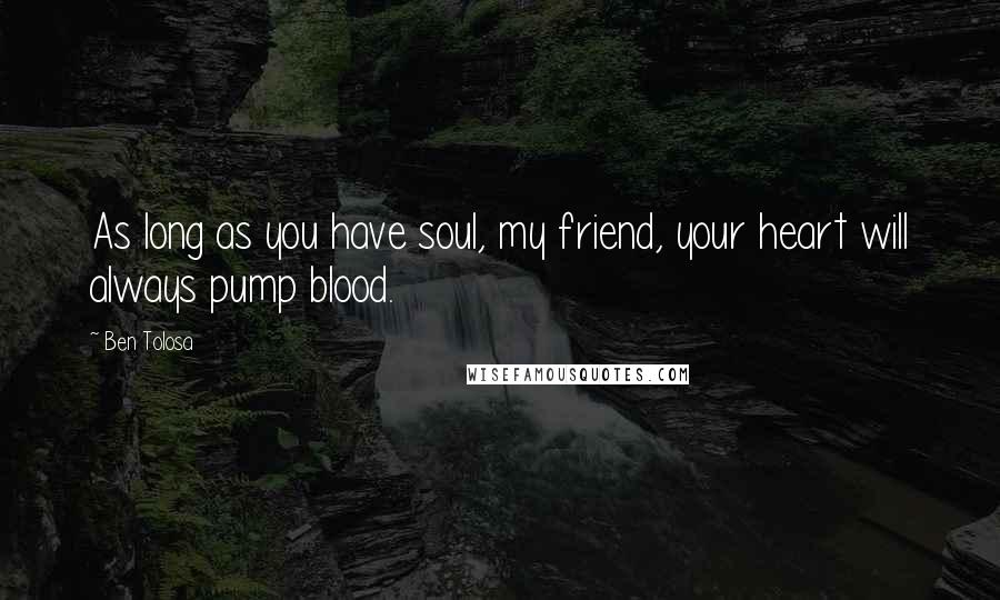 Ben Tolosa Quotes: As long as you have soul, my friend, your heart will always pump blood.